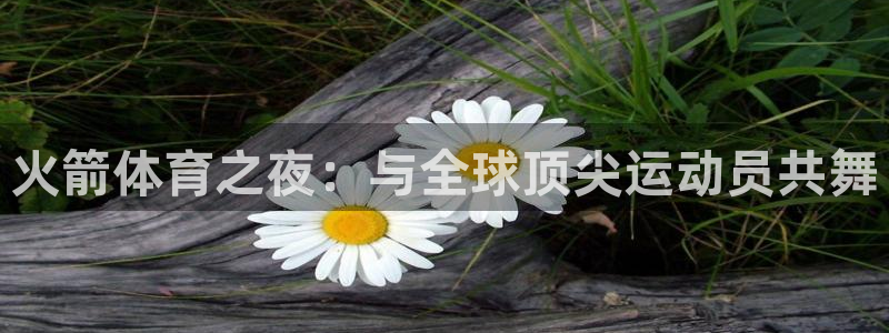 火箭体育之夜：与全球顶尖运动员共舞